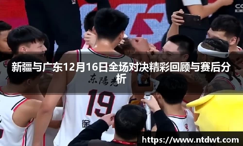 新疆与广东12月16日全场对决精彩回顾与赛后分析