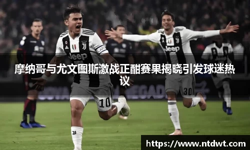 摩纳哥与尤文图斯激战正酣赛果揭晓引发球迷热议