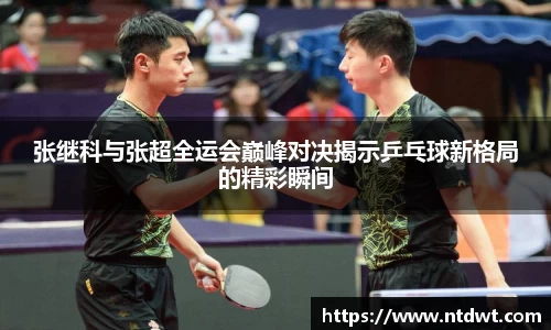 张继科与张超全运会巅峰对决揭示乒乓球新格局的精彩瞬间
