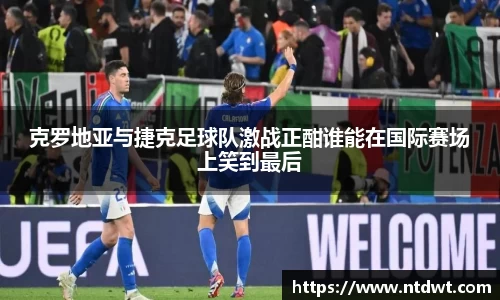 克罗地亚与捷克足球队激战正酣谁能在国际赛场上笑到最后