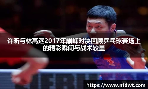 许昕与林高远2017年巅峰对决回顾乒乓球赛场上的精彩瞬间与战术较量