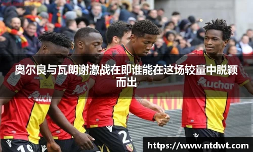 奥尔良与瓦朗谢激战在即谁能在这场较量中脱颖而出